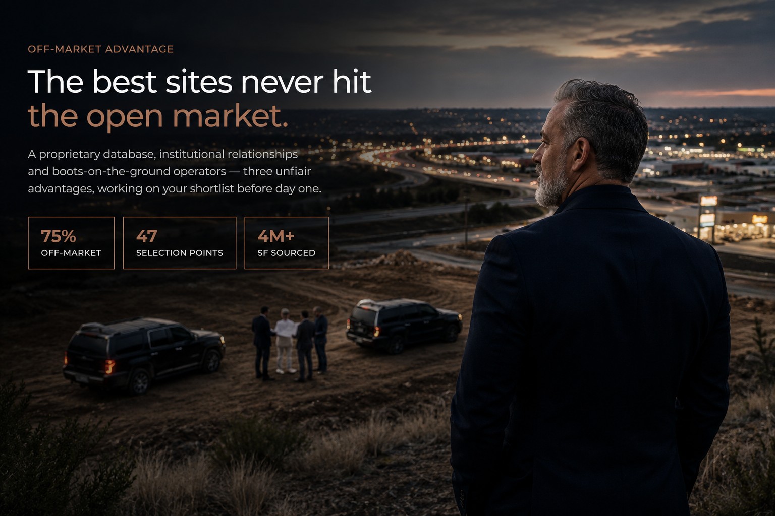 Off-Market Advantage: the best sites never hit the open market. A proprietary database, institutional relationships and boots-on-the-ground operators. 75% off-market, 47 selection points, 4M+ SF sourced.